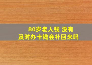 80岁老人钱 没有及时办卡钱会补回来吗